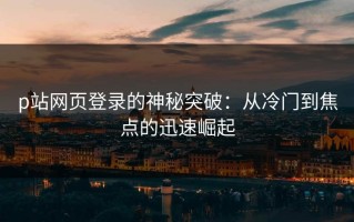 p站网页登录的神秘突破：从冷门到焦点的迅速崛起