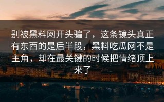 别被黑料网开头骗了，这条镜头真正有东西的是后半段，黑料吃瓜网不是主角，却在最关键的时候把情绪顶上来了