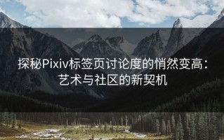 探秘Pixiv标签页讨论度的悄然变高：艺术与社区的新契机