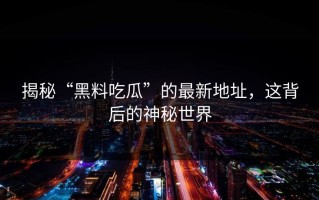 揭秘“黑料吃瓜”的最新地址，这背后的神秘世界
