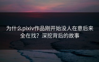 为什么pixiv作品刚开始没人在意后来全在找？深挖背后的故事
