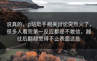 说真的，p站助手相关讨论突然火了，很多人看完第一反应都是不敢信，越往后翻越觉得不止表面这些