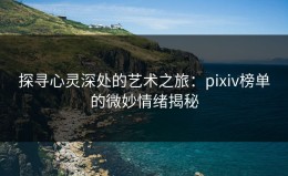 探寻心灵深处的艺术之旅：pixiv榜单的微妙情绪揭秘