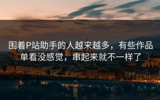 围着P站助手的人越来越多，有些作品单看没感觉，串起来就不一样了