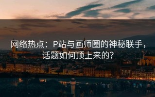 网络热点：P站与画师圈的神秘联手，话题如何顶上来的？