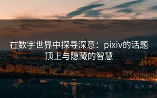 在数字世界中探寻深意：pixiv的话题顶上与隐藏的智慧
