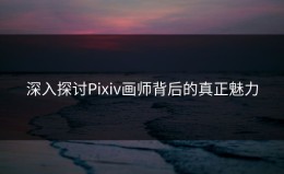 深入探讨Pixiv画师背后的真正魅力