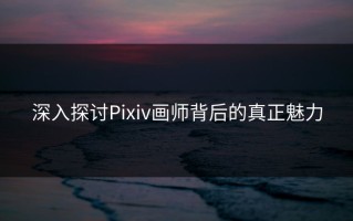深入探讨Pixiv画师背后的真正魅力