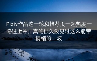 Pixiv作品这一轮和推荐页一起热度一路往上冲，真的很久没见过这么能带情绪的一波
