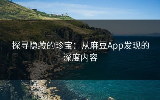 探寻隐藏的珍宝：从麻豆App发现的深度内容