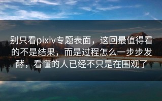 别只看pixiv专题表面，这回最值得看的不是结果，而是过程怎么一步步发酵，看懂的人已经不只是在围观了