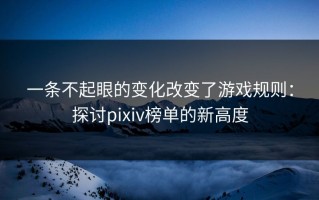 一条不起眼的变化改变了游戏规则：探讨pixiv榜单的新高度