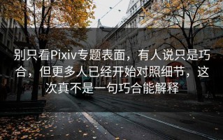 别只看Pixiv专题表面，有人说只是巧合，但更多人已经开始对照细节，这次真不是一句巧合能解释