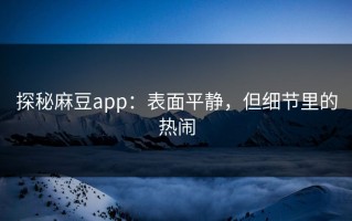 探秘麻豆app：表面平静，但细节里的热闹