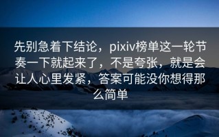 先别急着下结论，pixiv榜单这一轮节奏一下就起来了，不是夸张，就是会让人心里发紧，答案可能没你想得那么简单