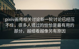 pixiv画师相关讨论新一轮讨论已经压不住，很多人错过的恰恰是最有用的部分，越细看越像另有原因