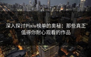 深入探讨Pixiv榜单的奥秘：那些真正值得你耐心观看的作品