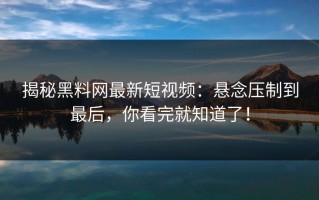 揭秘黑料网最新短视频：悬念压制到最后，你看完就知道了！