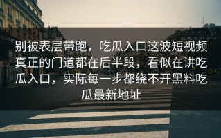 别被表层带跑，吃瓜入口这波短视频真正的门道都在后半段，看似在讲吃瓜入口，实际每一步都绕不开黑料吃瓜最新地址