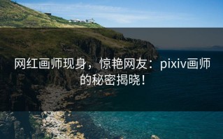 网红画师现身，惊艳网友：pixiv画师的秘密揭晓！