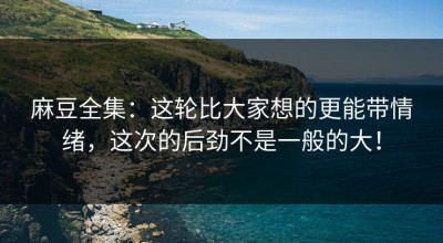 麻豆全集：这轮比大家想的更能带情绪，这次的后劲不是一般的大！
