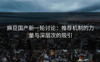 麻豆国产新一轮讨论：推荐机制的力量与深层次的吸引