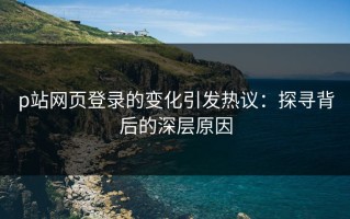 p站网页登录的变化引发热议：探寻背后的深层原因