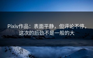 Pixiv作品：表面平静，但评论不停，这次的后劲不是一般的大