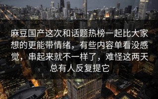 麻豆国产这次和话题热榜一起比大家想的更能带情绪，有些内容单看没感觉，串起来就不一样了，难怪这两天总有人反复提它