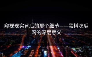 窥视现实背后的那个细节——黑料吃瓜网的深层意义
