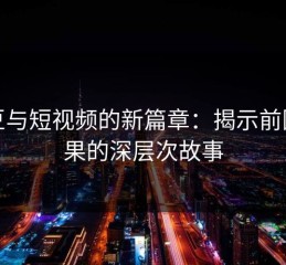 麻豆与短视频的新篇章：揭示前因后果的深层次故事