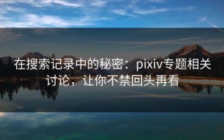 在搜索记录中的秘密：pixiv专题相关讨论，让你不禁回头再看