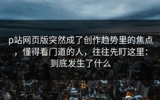 p站网页版突然成了创作趋势里的焦点，懂得看门道的人，往往先盯这里：到底发生了什么