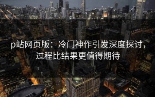 p站网页版：冷门神作引发深度探讨，过程比结果更值得期待