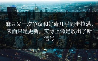 麻豆又一次争议和好奇几乎同步拉满，表面只是更新，实际上像是放出了新信号