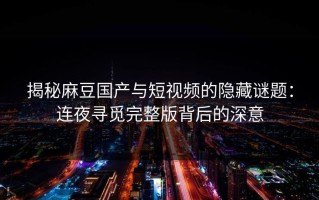 揭秘麻豆国产与短视频的隐藏谜题：连夜寻觅完整版背后的深意