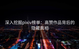 深入挖掘pixiv榜单：高赞作品背后的隐藏真相