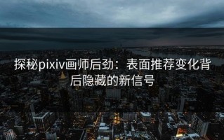 探秘pixiv画师后劲：表面推荐变化背后隐藏的新信号