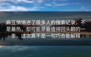 麻豆悄悄进了很多人的搜索记录，不是最热，却可能是最值得回头翻的一条，这次真不是一句巧合能解释