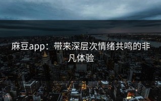 麻豆app：带来深层次情绪共鸣的非凡体验