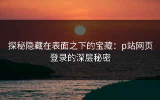 探秘隐藏在表面之下的宝藏：p站网页登录的深层秘密