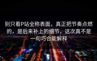 别只看P站全称表面，真正把节奏点燃的，是后来补上的细节，这次真不是一句巧合能解释