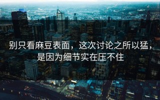 别只看麻豆表面，这次讨论之所以猛，是因为细节实在压不住