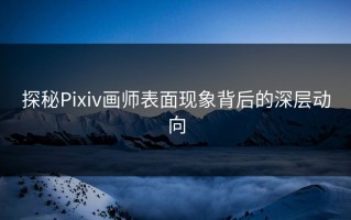 探秘Pixiv画师表面现象背后的深层动向