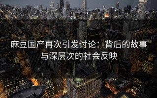 麻豆国产再次引发讨论：背后的故事与深层次的社会反映