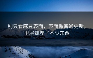 别只看麻豆表面，表面像普通更新，里层却埋了不少东西