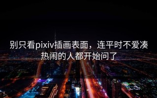 别只看pixiv插画表面，连平时不爱凑热闹的人都开始问了