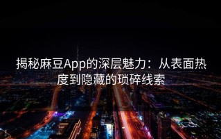 揭秘麻豆App的深层魅力：从表面热度到隐藏的琐碎线索