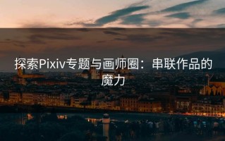 探索Pixiv专题与画师圈：串联作品的魔力