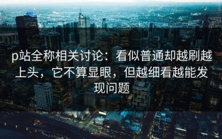 p站全称相关讨论：看似普通却越刷越上头，它不算显眼，但越细看越能发现问题
